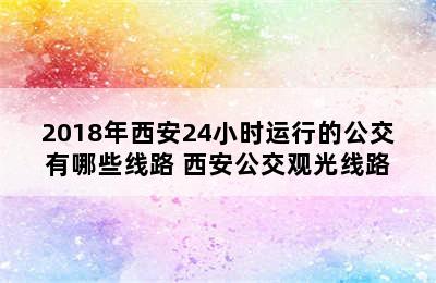 2018年西安24小时运行的公交有哪些线路 西安公交观光线路